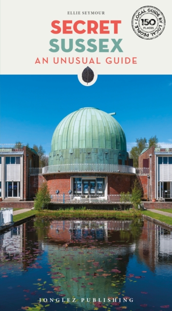 Secret Sussex Guide : A guide to 150 unusual and unfamiliar places in Sussex